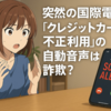 突然の国際電話！「クレジットカード不正利用」の自動音声は詐欺？