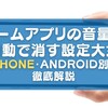 ゲームアプリの音量を自動で消す設定大全｜iPhone・Android別に徹底解説