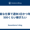 楽な仕事で週休3日かつ年500くらい稼ぎたい