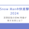 Snow Manの快進撃2024/深澤辰哉の初MC特番が映す未来とは？