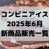 コンビニアイスの新商品、2025年6月新作の市販アイスクリーム発売一覧！【コンオイジャ】
