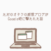 ただのオタクの感想ブログがGoogle砲に撃たれた話