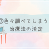 ⑦色々調べてしまう、治療法の決定