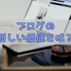 ブログの新しい価値とは？