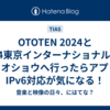 OTOTEN 2024と2024東京インターナショナルオーディオショウへ行ったらアプリのIPv6対応が気になる！