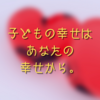 子どもを幸せにしたいなら自分が幸せでいて。でも幸せが何かはいつも考えておくこと。