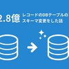 2.8億レコードのDBテーブルのスキーマ変更をした話