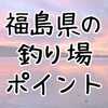 【東北】福島県の釣り場