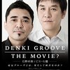 映画『DENKI GROOVE THE MOVIE ?　-石野卓球とピエール瀧-』【評価】B ケラリーノ・サンドロヴィッチ