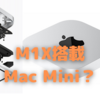 M1X搭載のMac Miniが登場する？〜デスクトップMac普及の鍵を握るかも…〜