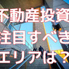 不動産投資の未来を予測：これから注目すべきエリアは？