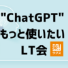 "ChatGPT" をもっと使いたい！～活用事例Tips LT会～