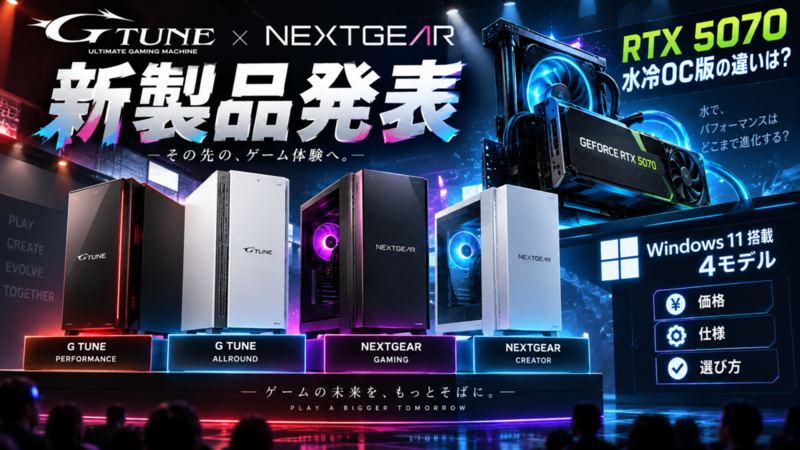 G TUNE・NEXTGEAR新製品発表、RTX 5070水冷OC版の違いは？Windows 11搭載4モデルの価格・仕様・選び方