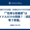 「"危険な距離感"はアイドルだけの問題？：誤認が奪う警鐘」