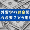 【知っておかないと損】海外留学のお金問題！いくら必要？どうやって用意する？