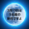 3月13日はうお座の新月ですよ。