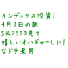 インデックス投資！4月7日の朝S＆P500見て嬉しいオハギャーした！なドテ煮男