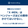 『Ｘ-MEN』はアベンジャーズほどの期待をかけてはいけない。　