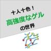 十人十色！高強度なゲルの世界