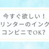 今すぐ欲しい！プリンターのインクはコンビニでOK？