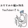 私の好きなおすすめの【編み物系YouTuberさん】をご紹介します。