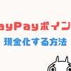 PayPayポイントは現金化できる？換金して現金引き出し、お金に変える方法！