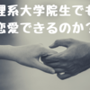 理系大学院生でも恋愛はできるのか？