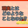 【質問に答える】現実とはどのようなことなのか?