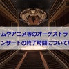 ゲームやアニメ等のオーケストラコンサートの終了（終演）時間について解説