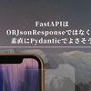 FastAPIはORJsonResponseではなく、素直にPydanticでよさそう