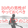 30代男性が死ぬ前にやっておくべきたった１つのこと