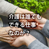 介護の仕事　「介護は誰でもできる仕事」なのか？　介護職に必要な価値観