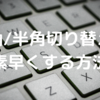 文字入力の全角/半角切り替えを素早くできる設定メモ