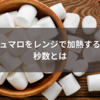 マシュマロをレンジで加熱する最適秒数とは