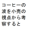 焙煎コーヒー豆小売の視点から、コーヒーの波を考察してみました