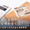 人材紹介会社で使える補助金とは？起業時に活用できるお金を徹底解説