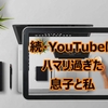 続・YouTubeにハマリ過ぎた息子と私