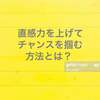 直観力を上げてチャンスを掴む方法とは？