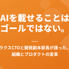 AIを載せることはゴールではない。ラクスCTOと開発副本部長が語った、組織とプロダクトの変革