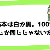 グレーな人なのにグレーはございません。会話の基本は白か黒。100%同じか同じじゃないか。