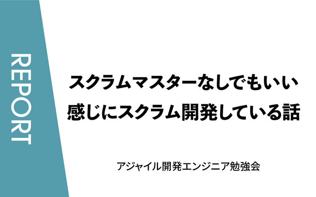 スクラムマスターなしでもいい感じにスクラム開発している話【アジャイル開発エンジニア勉強会／イベントレポート】