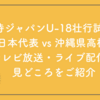 【U-18壮行試合】高校日本代表vs沖縄県高校選抜!テレビ放送・ライブ配信・見どころをご紹介
