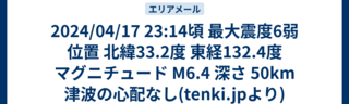 2024/04/17 23:14頃 最大震度6弱 位置 北緯33.2度 東経132.4度 マグニチュード M6.4 深さ 50km 津波の心配なし(tenki.jpより)