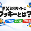 FX取引サイトのクッキーとは？仕組み・メリット・注意点をわかりやすく解説