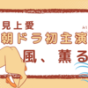 「風、薫る」主演に見上愛が大抜擢！NHK朝ドラ最新情報