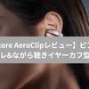 【Soundcore AeroClipレビュー】ピアスのようなオシャレ&ながら聴きイヤーカフ型イヤホン
