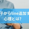 男子からline追加する心理とは？脈ありサインから脈なしの特徴までを徹底解説