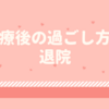 PDT治療体験記⑦ 治療後の過ごし方/退院