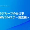 インフラグループのお仕事　〜不可解な504エラー調査編〜