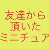 昨日お友達からミニチュアをいただきました